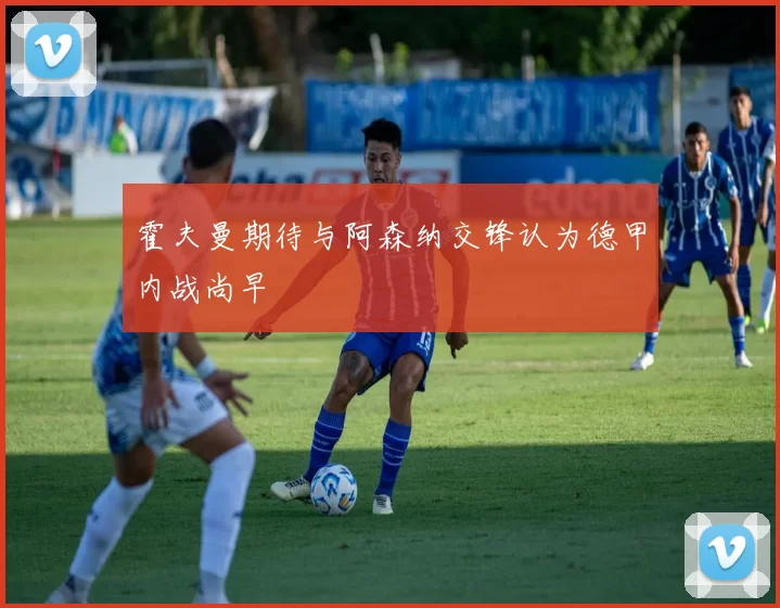 霍夫曼期待与阿森纳交锋认为德甲内战尚早