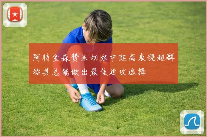 阿特金森赞米切尔中距离表现超群称其总能做出最佳进攻选择
