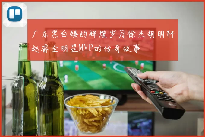 广东黑白矮的辉煌岁月徐杰胡明轩赵睿全明星MVP的传奇故事
