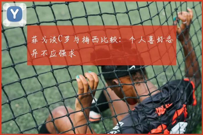 菲戈谈C罗与梅西比较：个人喜好各异不应强求