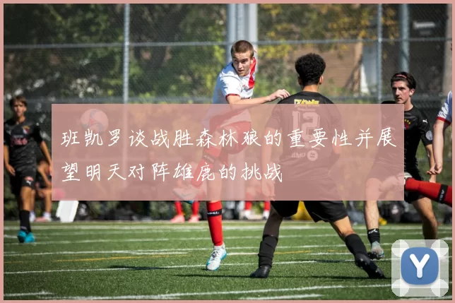 班凯罗谈战胜森林狼的重要性并展望明天对阵雄鹿的挑战